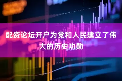 配资论坛开户为党和人民建立了伟大的历史功勋