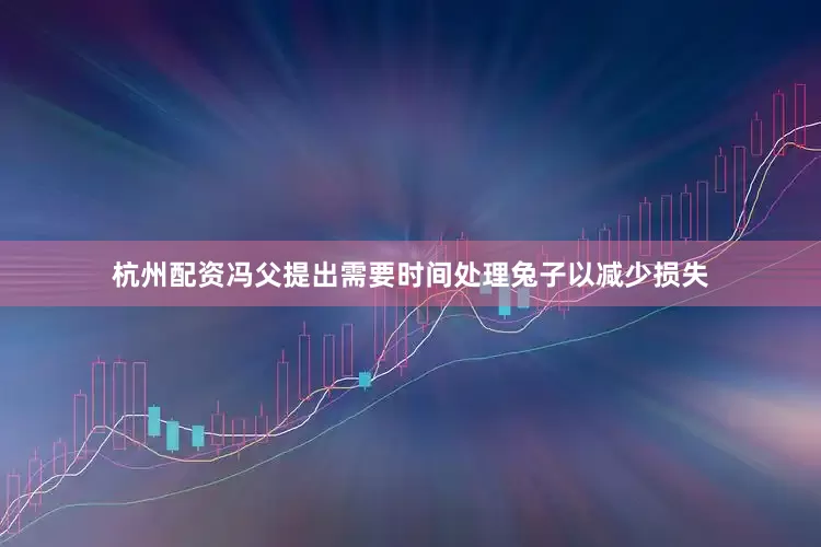杭州配资冯父提出需要时间处理兔子以减少损失