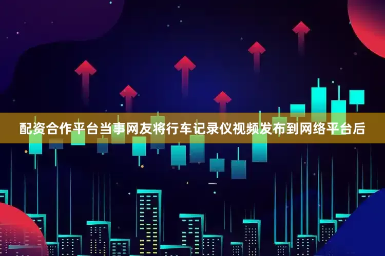 配资合作平台当事网友将行车记录仪视频发布到网络平台后
