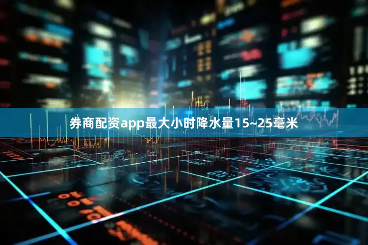 券商配资app最大小时降水量15~25毫米