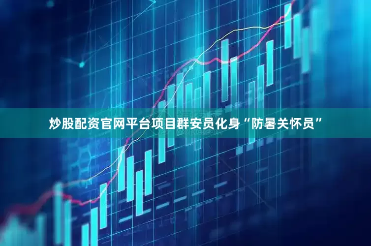 炒股配资官网平台项目群安员化身“防暑关怀员”