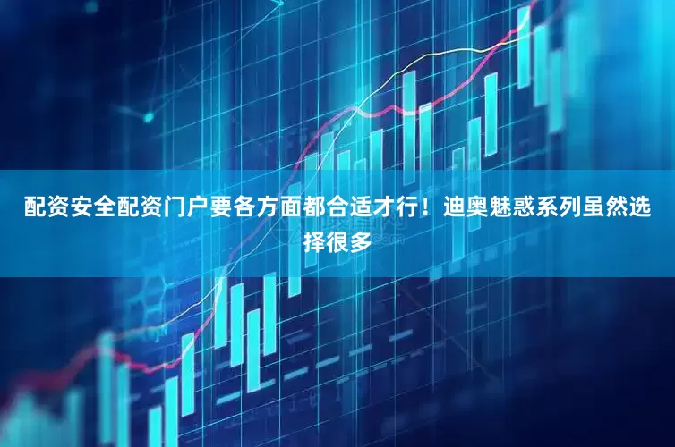 配资安全配资门户要各方面都合适才行！迪奥魅惑系列虽然选择很多