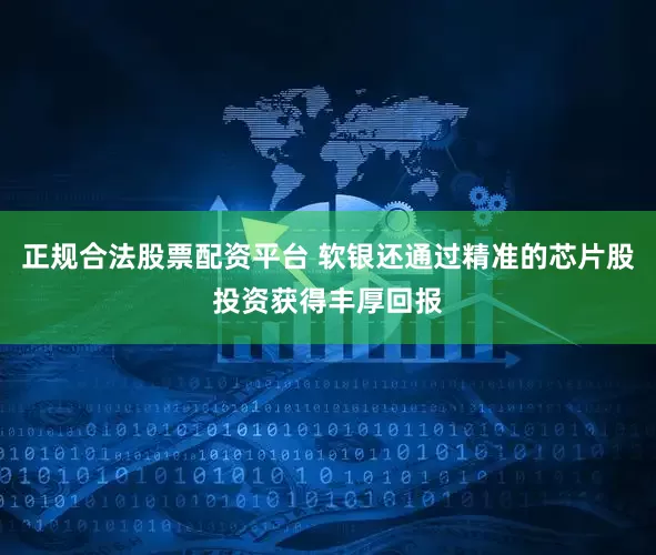 正规合法股票配资平台 软银还通过精准的芯片股投资获得丰厚回报