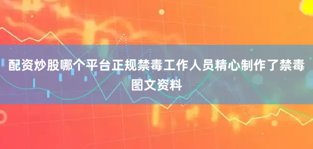配资炒股哪个平台正规禁毒工作人员精心制作了禁毒图文资料