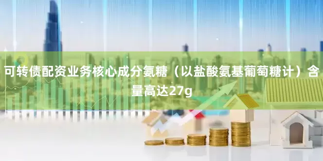 可转债配资业务核心成分氨糖（以盐酸氨基葡萄糖计）含量高达27g