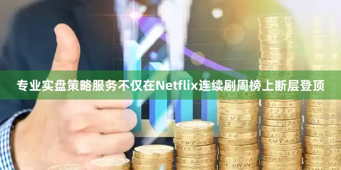 专业实盘策略服务不仅在Netflix连续剧周榜上断层登顶