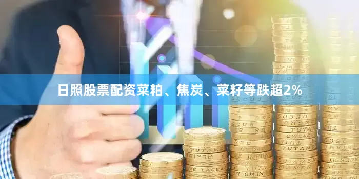 日照股票配资菜粕、焦炭、菜籽等跌超2%