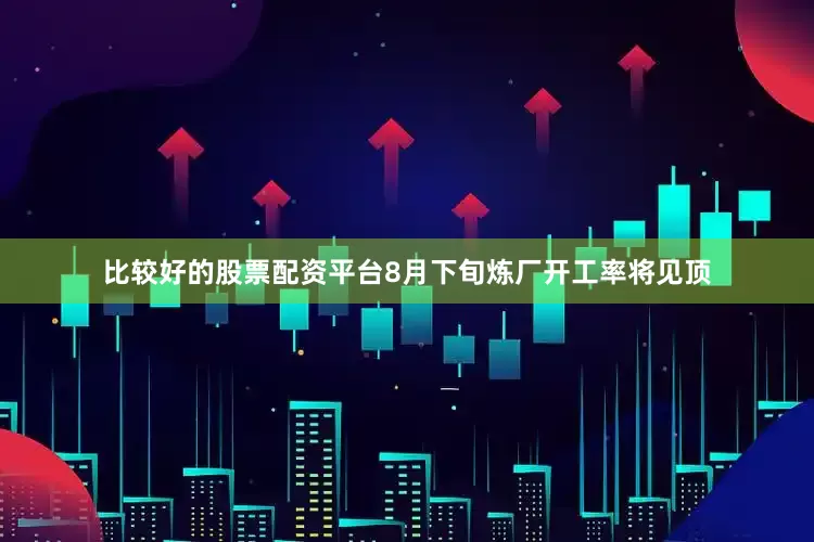 比较好的股票配资平台8月下旬炼厂开工率将见顶