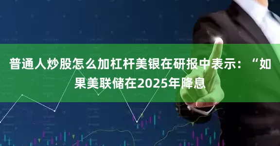 普通人炒股怎么加杠杆　　美银在研报中表示：“如果美联储在2025年降息
