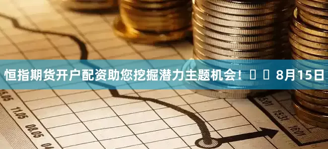恒指期货开户配资助您挖掘潜力主题机会！		　　8月15日