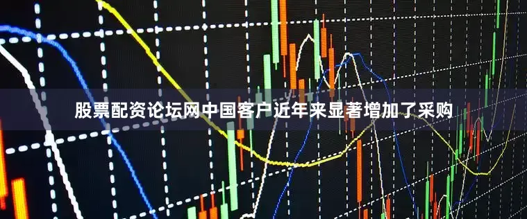 股票配资论坛网中国客户近年来显著增加了采购
