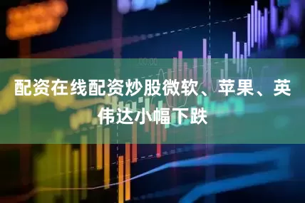 配资在线配资炒股微软、苹果、英伟达小幅下跌