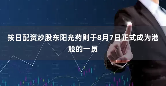 按日配资炒股东阳光药则于8月7日正式成为港股的一员