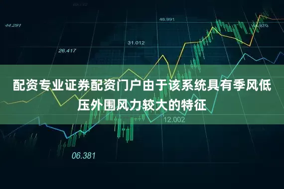 配资专业证券配资门户　　由于该系统具有季风低压外围风力较大的特征