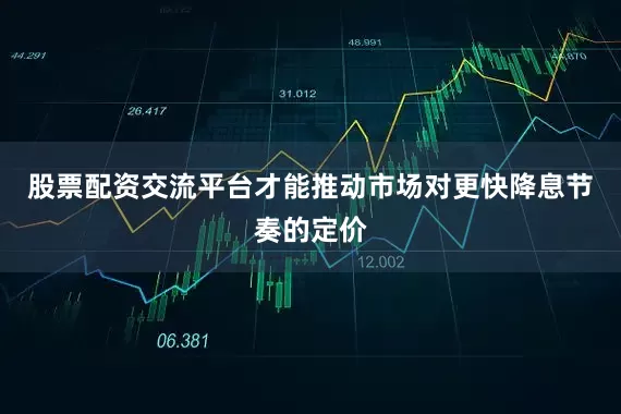 股票配资交流平台才能推动市场对更快降息节奏的定价