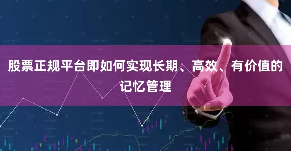 股票正规平台即如何实现长期、高效、有价值的记忆管理