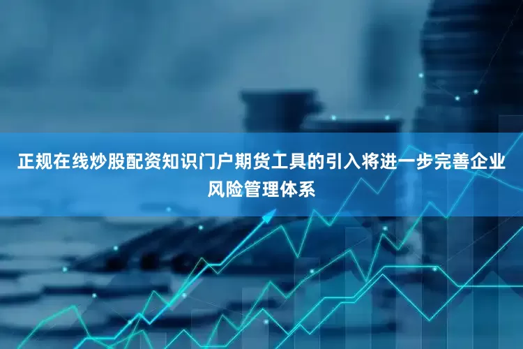 正规在线炒股配资知识门户期货工具的引入将进一步完善企业风险管理体系