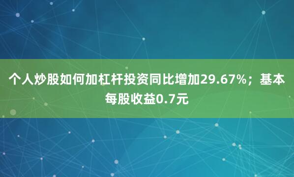 个人炒股如何加杠杆投资同比增加29.67%；基本每股收益0.7元