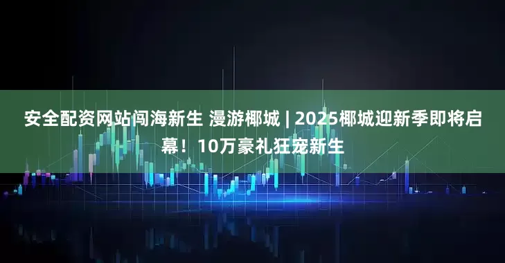 安全配资网站闯海新生 漫游椰城 | 2025椰城迎新季即将启幕！10万豪礼狂宠新生